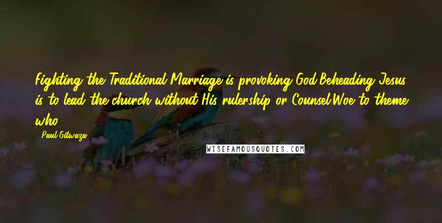 Paul Gitwaza Quotes: Fighting the Traditional Marriage is provoking God;Beheading Jesus is to lead the church without His rulership or Counsel.Woe to theme who