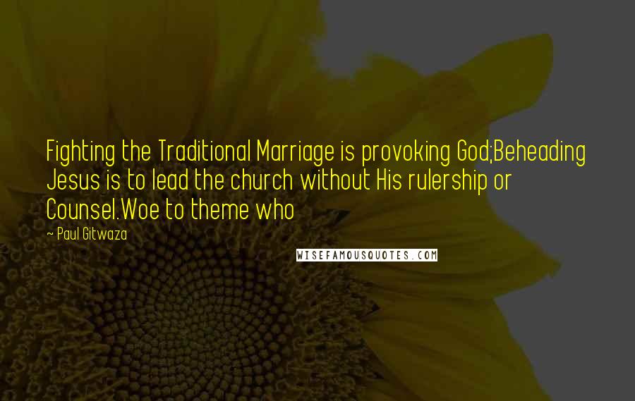 Paul Gitwaza Quotes: Fighting the Traditional Marriage is provoking God;Beheading Jesus is to lead the church without His rulership or Counsel.Woe to theme who