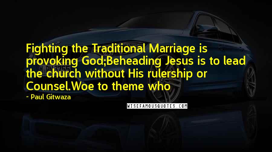 Paul Gitwaza Quotes: Fighting the Traditional Marriage is provoking God;Beheading Jesus is to lead the church without His rulership or Counsel.Woe to theme who