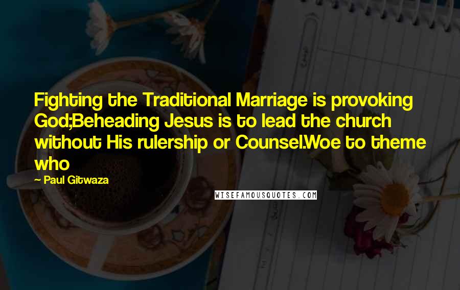 Paul Gitwaza Quotes: Fighting the Traditional Marriage is provoking God;Beheading Jesus is to lead the church without His rulership or Counsel.Woe to theme who