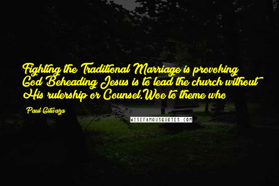 Paul Gitwaza Quotes: Fighting the Traditional Marriage is provoking God;Beheading Jesus is to lead the church without His rulership or Counsel.Woe to theme who