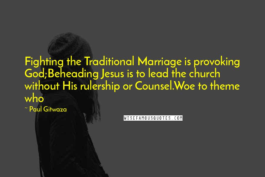 Paul Gitwaza Quotes: Fighting the Traditional Marriage is provoking God;Beheading Jesus is to lead the church without His rulership or Counsel.Woe to theme who