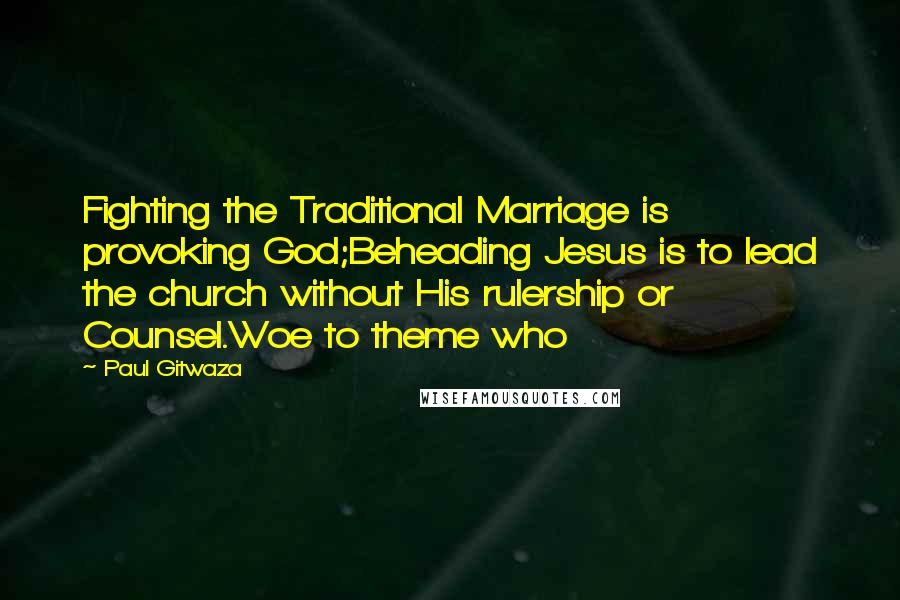 Paul Gitwaza Quotes: Fighting the Traditional Marriage is provoking God;Beheading Jesus is to lead the church without His rulership or Counsel.Woe to theme who