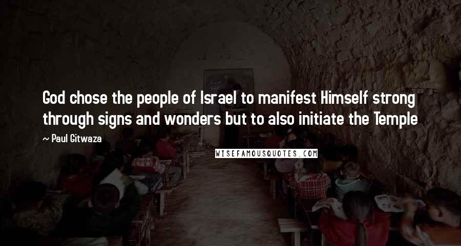 Paul Gitwaza Quotes: God chose the people of Israel to manifest Himself strong through signs and wonders but to also initiate the Temple