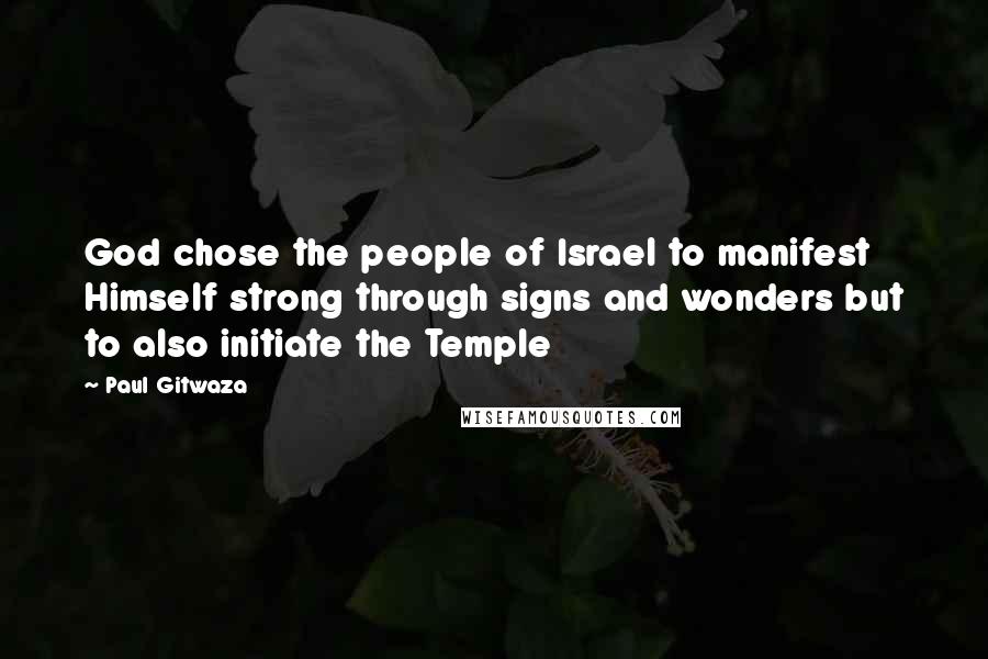 Paul Gitwaza Quotes: God chose the people of Israel to manifest Himself strong through signs and wonders but to also initiate the Temple