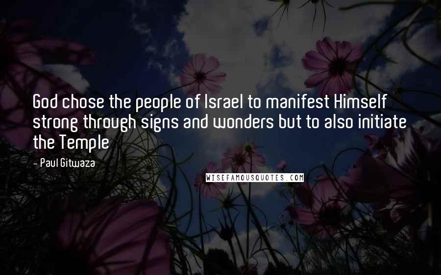 Paul Gitwaza Quotes: God chose the people of Israel to manifest Himself strong through signs and wonders but to also initiate the Temple