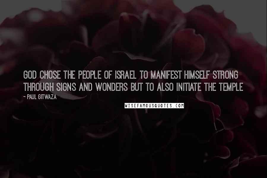 Paul Gitwaza Quotes: God chose the people of Israel to manifest Himself strong through signs and wonders but to also initiate the Temple