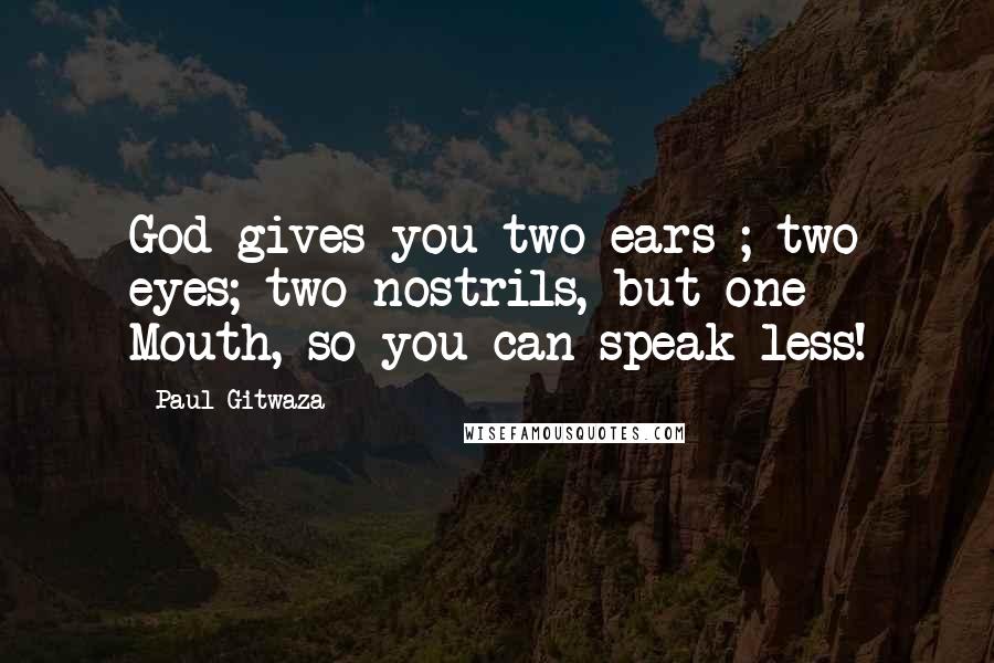 Paul Gitwaza Quotes: God gives you two ears ; two eyes; two nostrils, but one Mouth, so you can speak less!