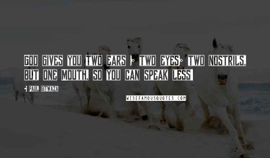 Paul Gitwaza Quotes: God gives you two ears ; two eyes; two nostrils, but one Mouth, so you can speak less!