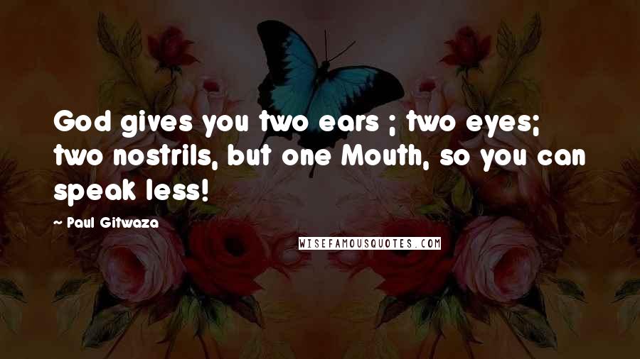 Paul Gitwaza Quotes: God gives you two ears ; two eyes; two nostrils, but one Mouth, so you can speak less!
