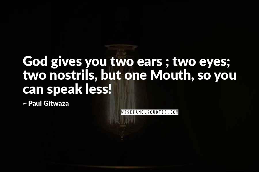 Paul Gitwaza Quotes: God gives you two ears ; two eyes; two nostrils, but one Mouth, so you can speak less!