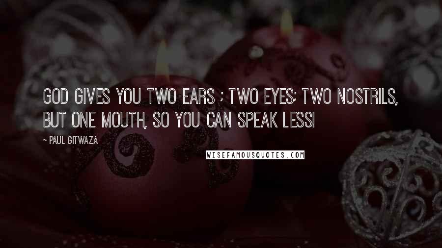 Paul Gitwaza Quotes: God gives you two ears ; two eyes; two nostrils, but one Mouth, so you can speak less!