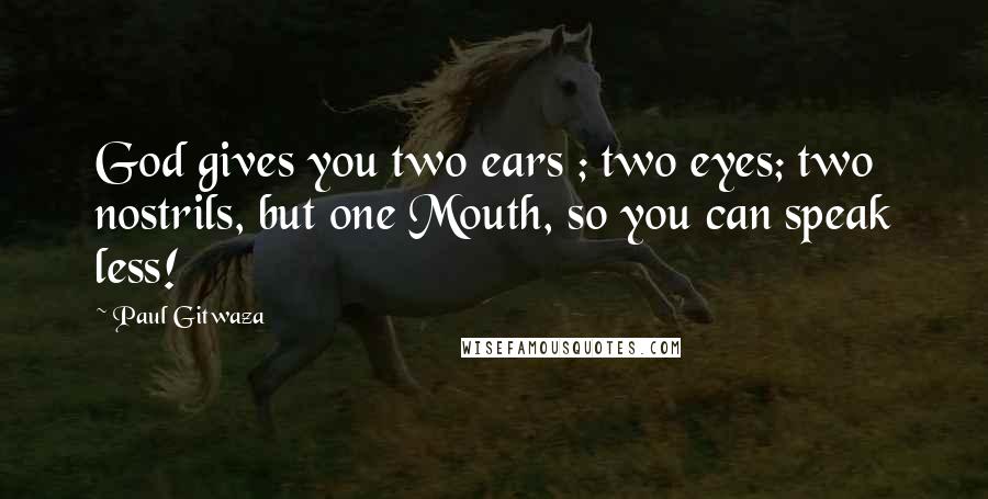 Paul Gitwaza Quotes: God gives you two ears ; two eyes; two nostrils, but one Mouth, so you can speak less!