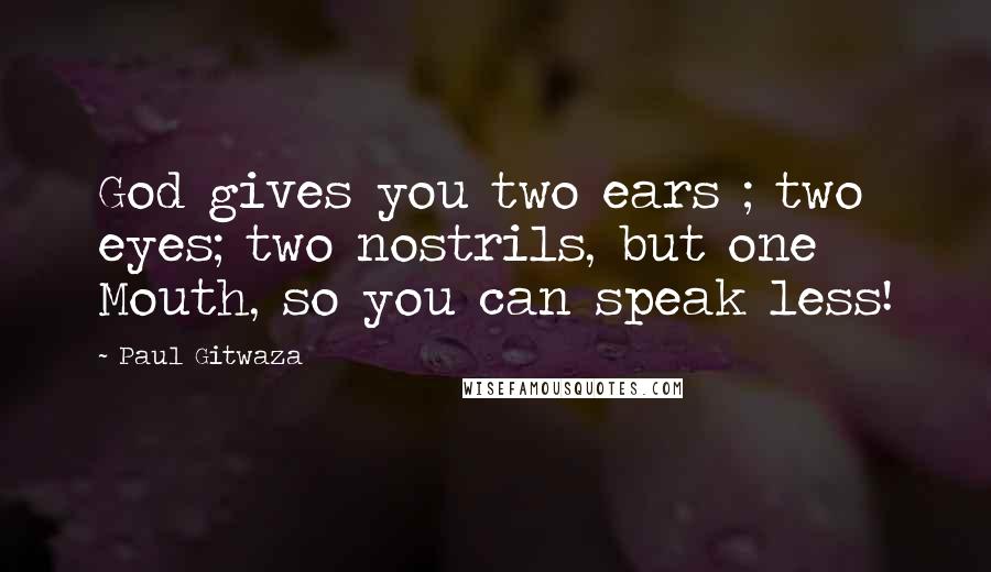 Paul Gitwaza Quotes: God gives you two ears ; two eyes; two nostrils, but one Mouth, so you can speak less!