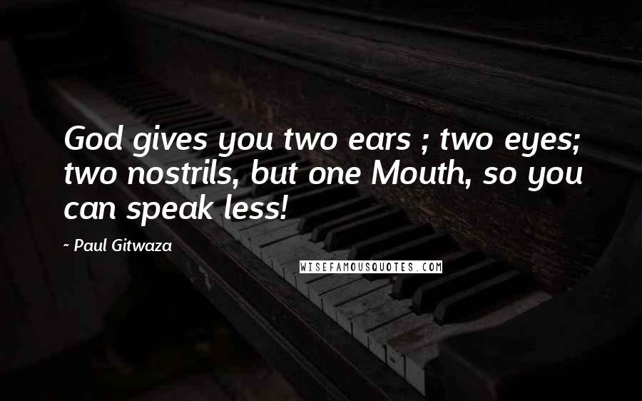 Paul Gitwaza Quotes: God gives you two ears ; two eyes; two nostrils, but one Mouth, so you can speak less!