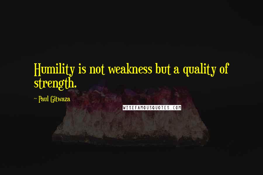 Paul Gitwaza Quotes: Humility is not weakness but a quality of strength.