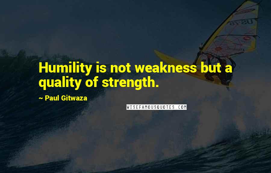 Paul Gitwaza Quotes: Humility is not weakness but a quality of strength.