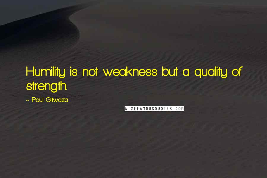 Paul Gitwaza Quotes: Humility is not weakness but a quality of strength.