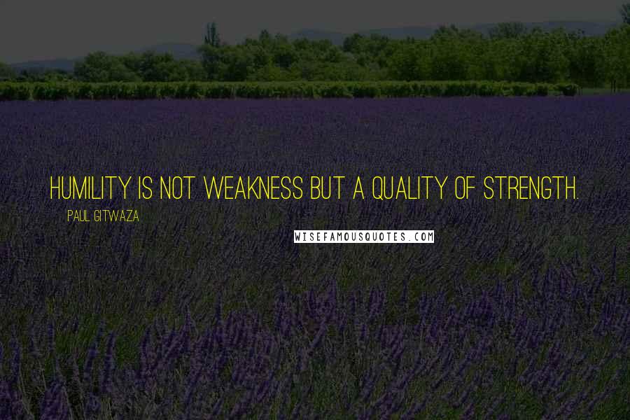 Paul Gitwaza Quotes: Humility is not weakness but a quality of strength.