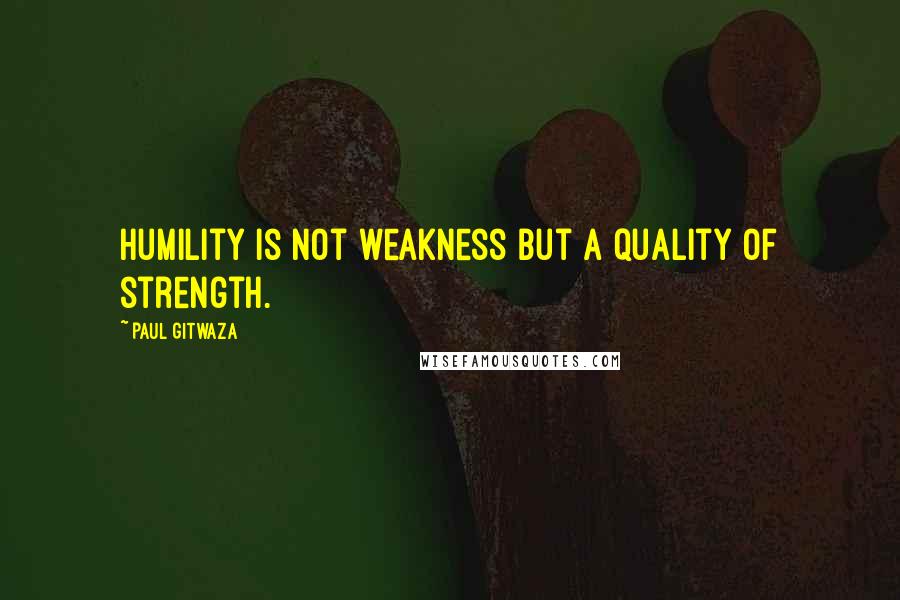 Paul Gitwaza Quotes: Humility is not weakness but a quality of strength.