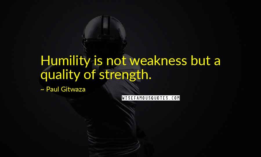 Paul Gitwaza Quotes: Humility is not weakness but a quality of strength.