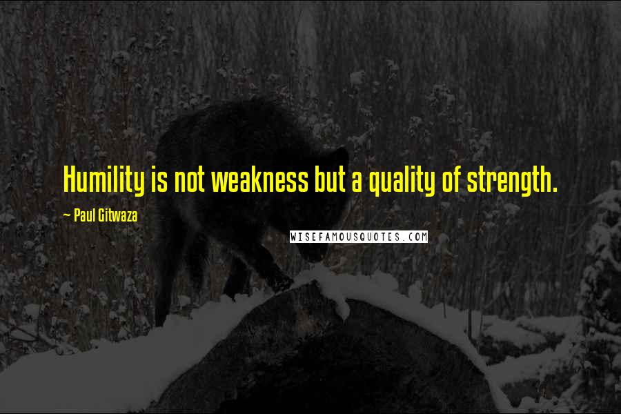 Paul Gitwaza Quotes: Humility is not weakness but a quality of strength.