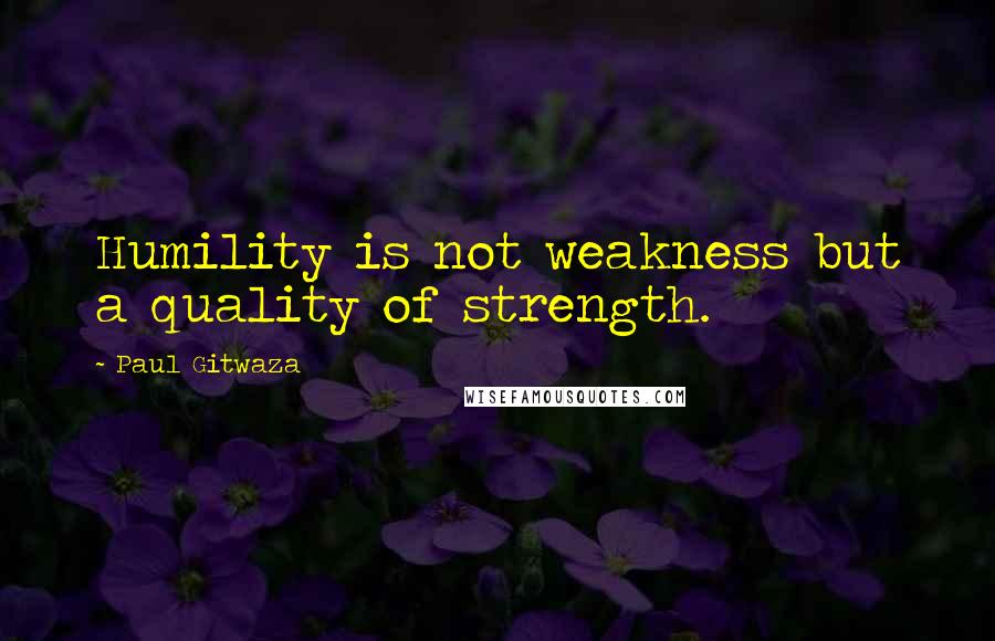 Paul Gitwaza Quotes: Humility is not weakness but a quality of strength.