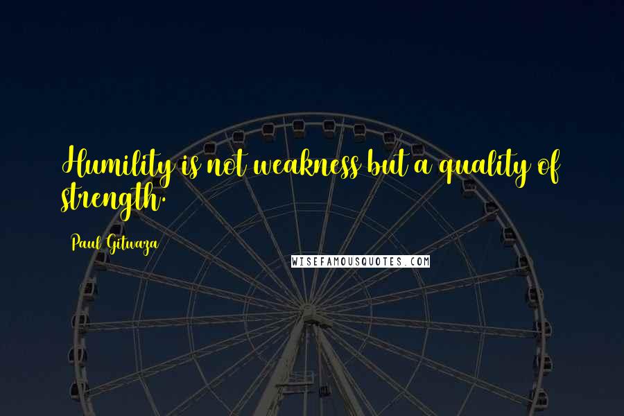 Paul Gitwaza Quotes: Humility is not weakness but a quality of strength.