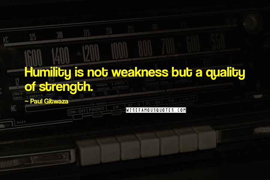 Paul Gitwaza Quotes: Humility is not weakness but a quality of strength.