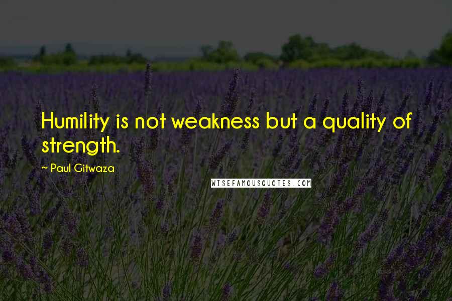 Paul Gitwaza Quotes: Humility is not weakness but a quality of strength.