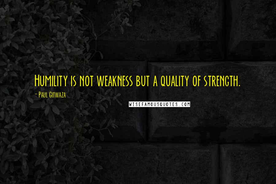 Paul Gitwaza Quotes: Humility is not weakness but a quality of strength.