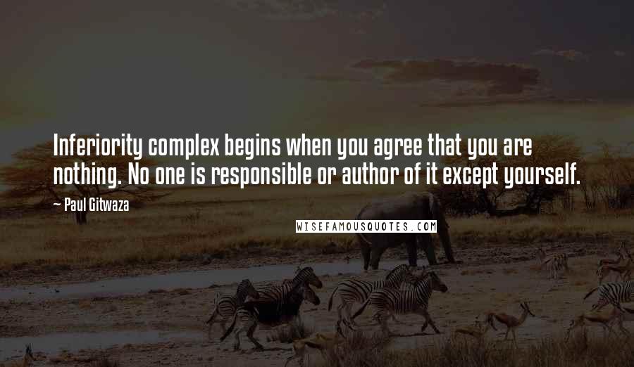 Paul Gitwaza Quotes: Inferiority complex begins when you agree that you are nothing. No one is responsible or author of it except yourself.