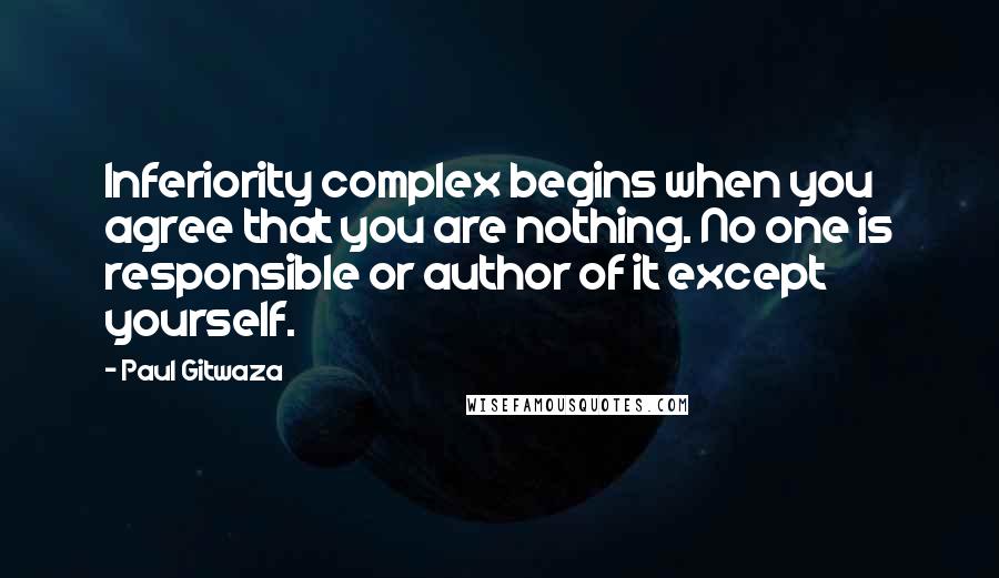 Paul Gitwaza Quotes: Inferiority complex begins when you agree that you are nothing. No one is responsible or author of it except yourself.