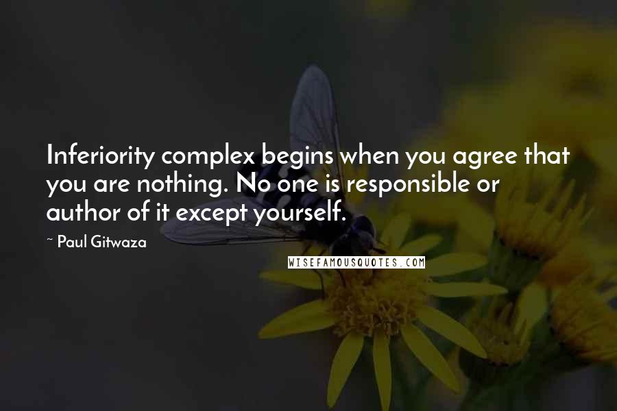 Paul Gitwaza Quotes: Inferiority complex begins when you agree that you are nothing. No one is responsible or author of it except yourself.