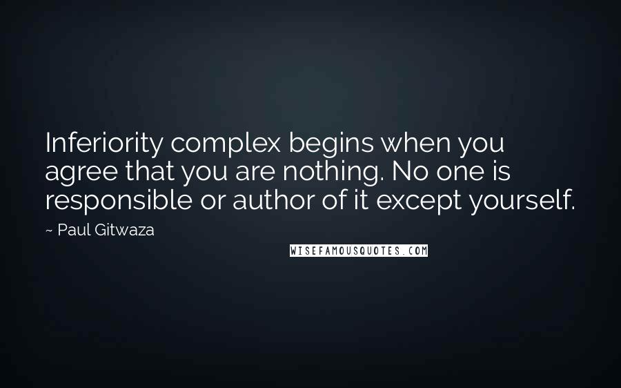 Paul Gitwaza Quotes: Inferiority complex begins when you agree that you are nothing. No one is responsible or author of it except yourself.