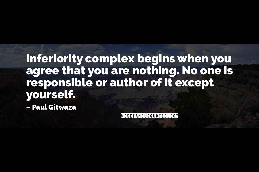 Paul Gitwaza Quotes: Inferiority complex begins when you agree that you are nothing. No one is responsible or author of it except yourself.