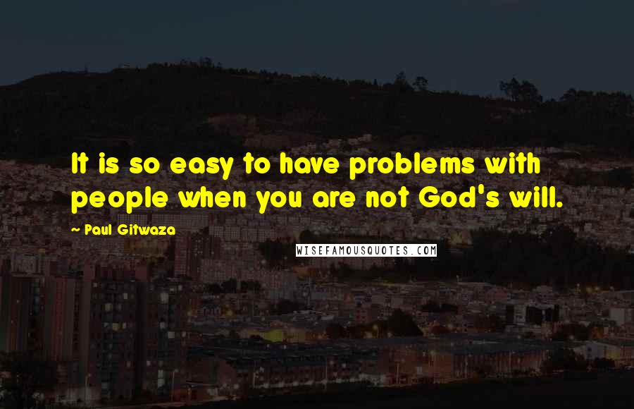 Paul Gitwaza Quotes: It is so easy to have problems with people when you are not God's will.