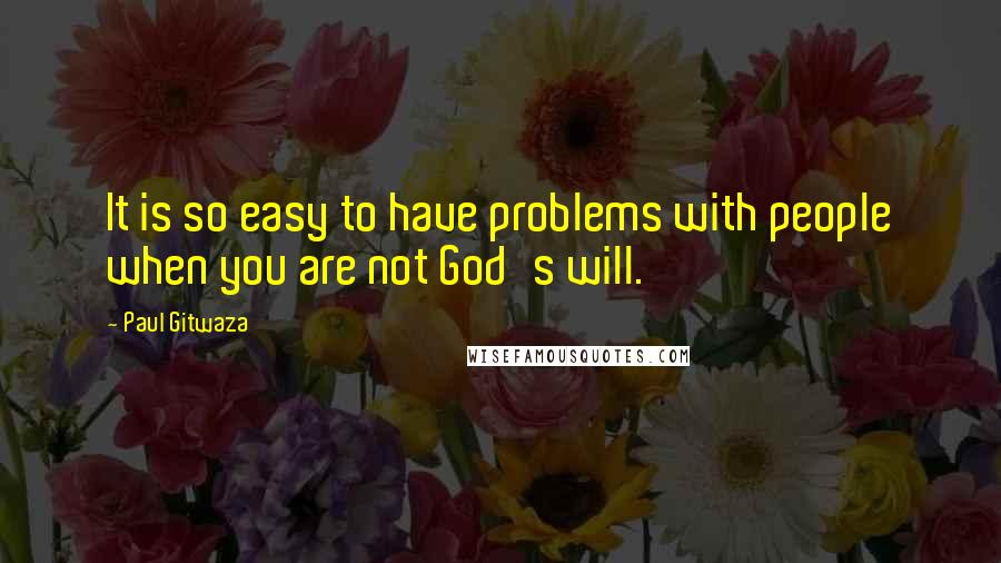 Paul Gitwaza Quotes: It is so easy to have problems with people when you are not God's will.