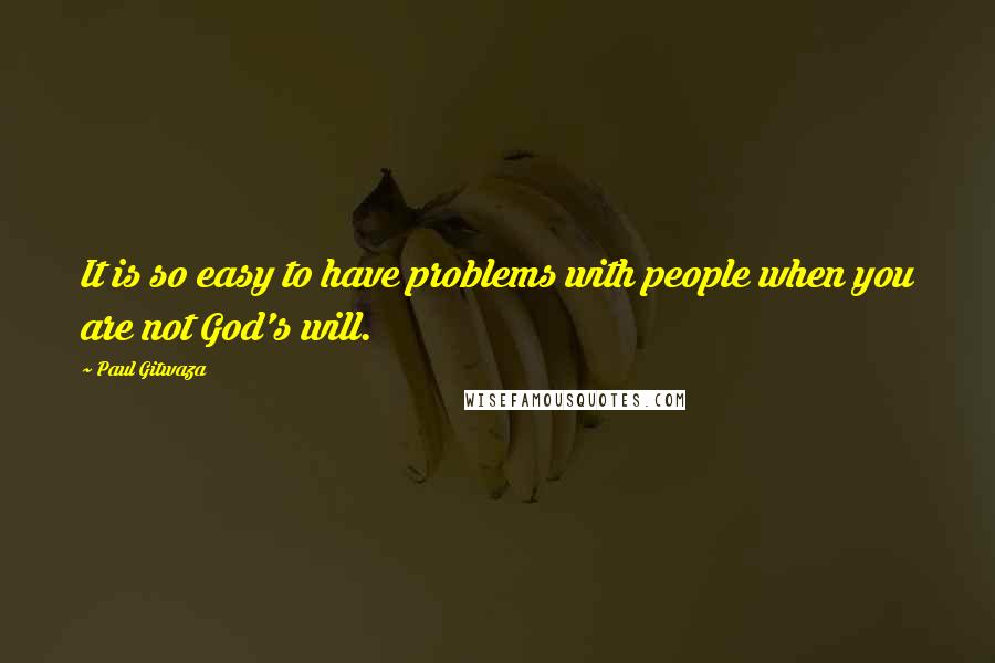 Paul Gitwaza Quotes: It is so easy to have problems with people when you are not God's will.