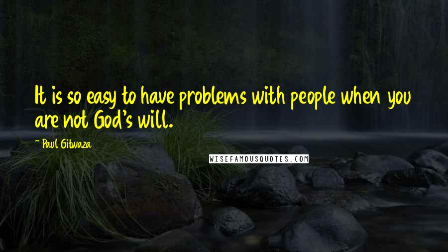 Paul Gitwaza Quotes: It is so easy to have problems with people when you are not God's will.