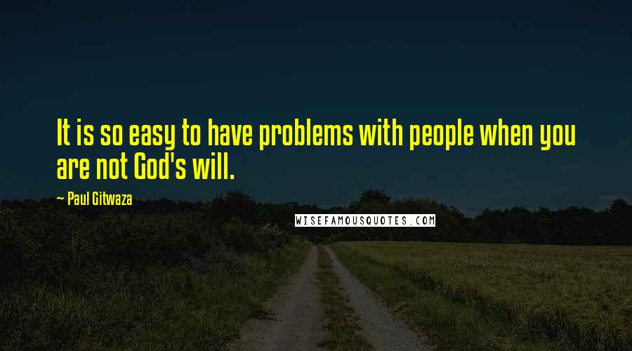 Paul Gitwaza Quotes: It is so easy to have problems with people when you are not God's will.