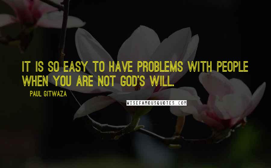 Paul Gitwaza Quotes: It is so easy to have problems with people when you are not God's will.