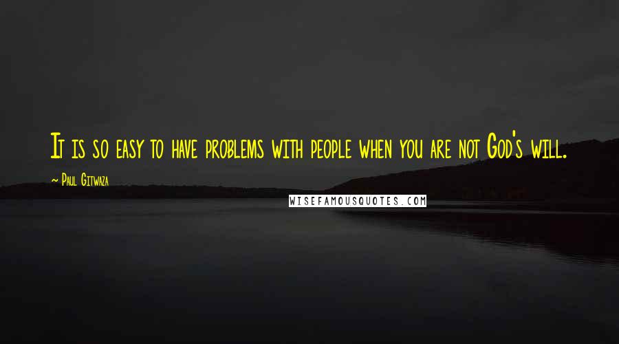 Paul Gitwaza Quotes: It is so easy to have problems with people when you are not God's will.