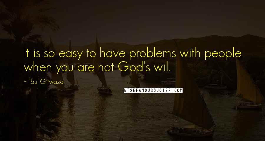 Paul Gitwaza Quotes: It is so easy to have problems with people when you are not God's will.