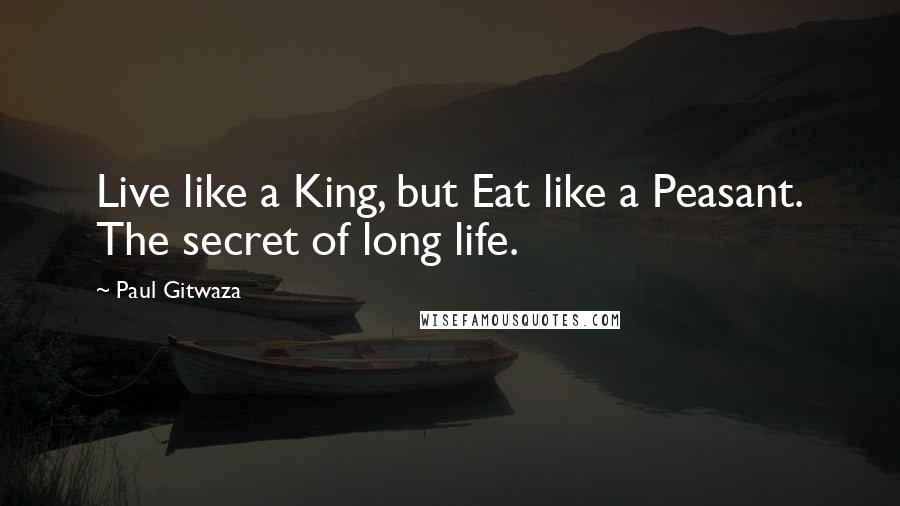 Paul Gitwaza Quotes: Live like a King, but Eat like a Peasant. The secret of long life.