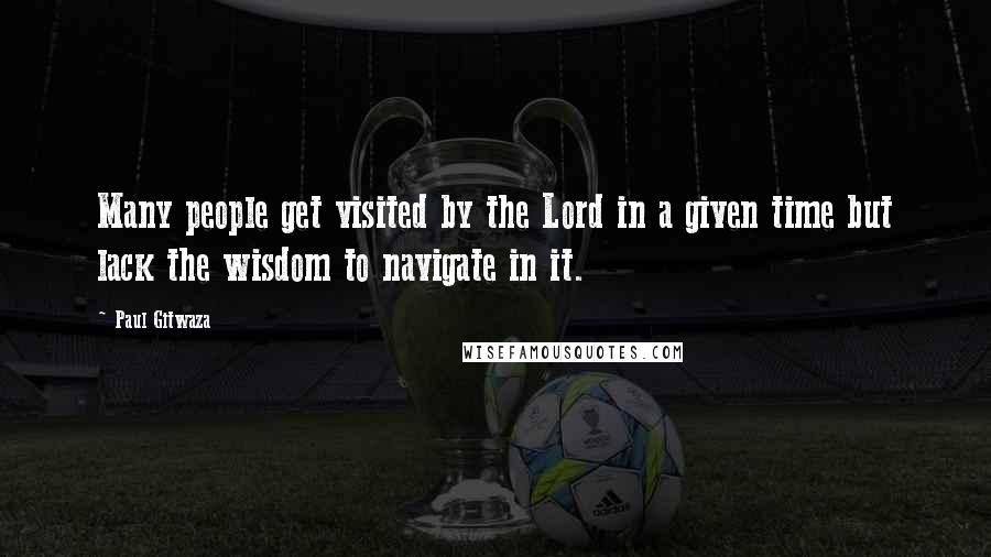 Paul Gitwaza Quotes: Many people get visited by the Lord in a given time but lack the wisdom to navigate in it.