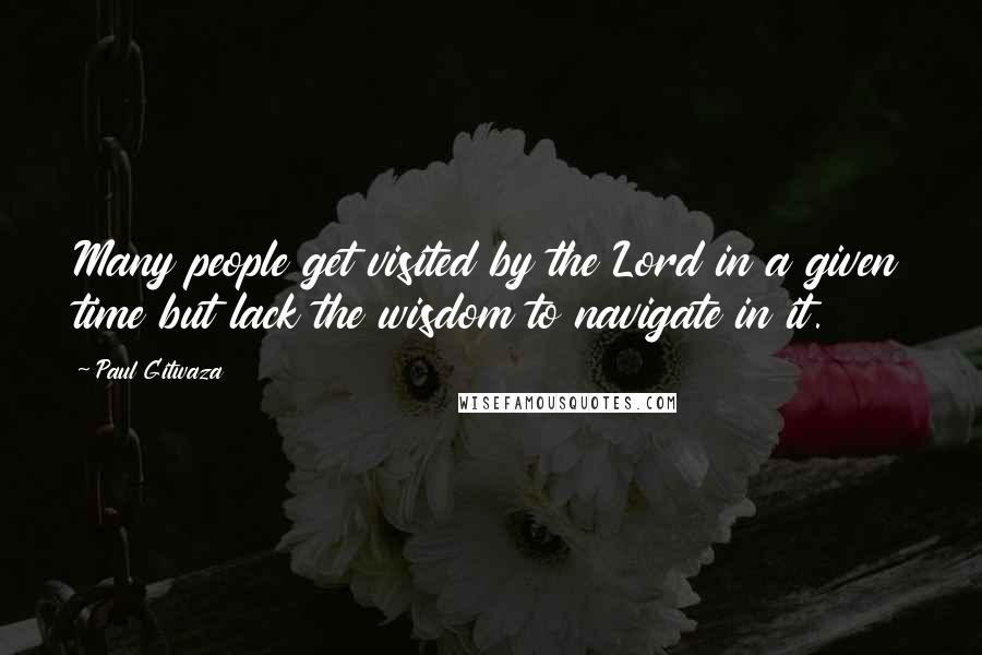 Paul Gitwaza Quotes: Many people get visited by the Lord in a given time but lack the wisdom to navigate in it.