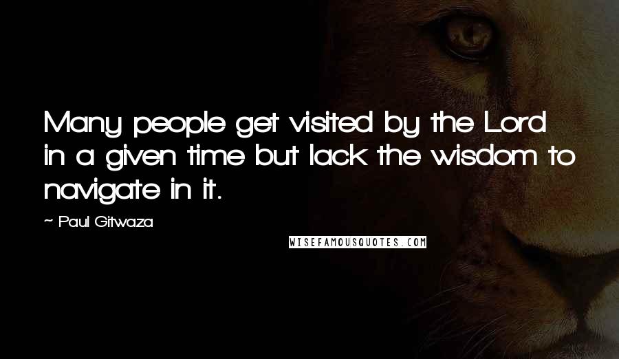 Paul Gitwaza Quotes: Many people get visited by the Lord in a given time but lack the wisdom to navigate in it.