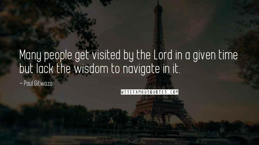 Paul Gitwaza Quotes: Many people get visited by the Lord in a given time but lack the wisdom to navigate in it.