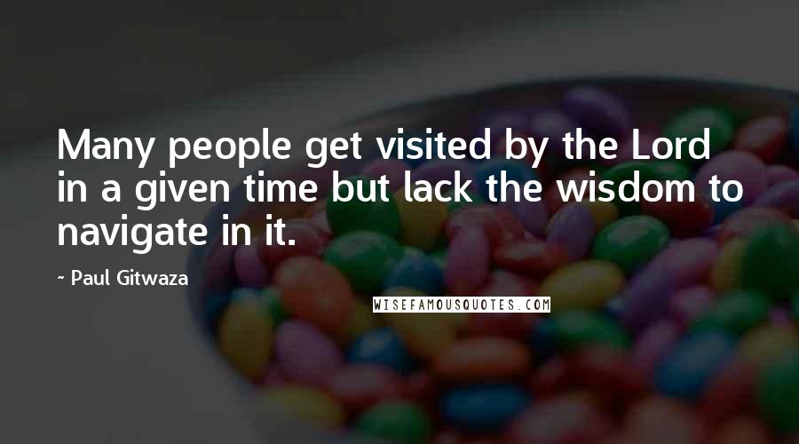 Paul Gitwaza Quotes: Many people get visited by the Lord in a given time but lack the wisdom to navigate in it.